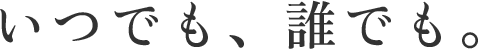 いつでも、誰でも。
